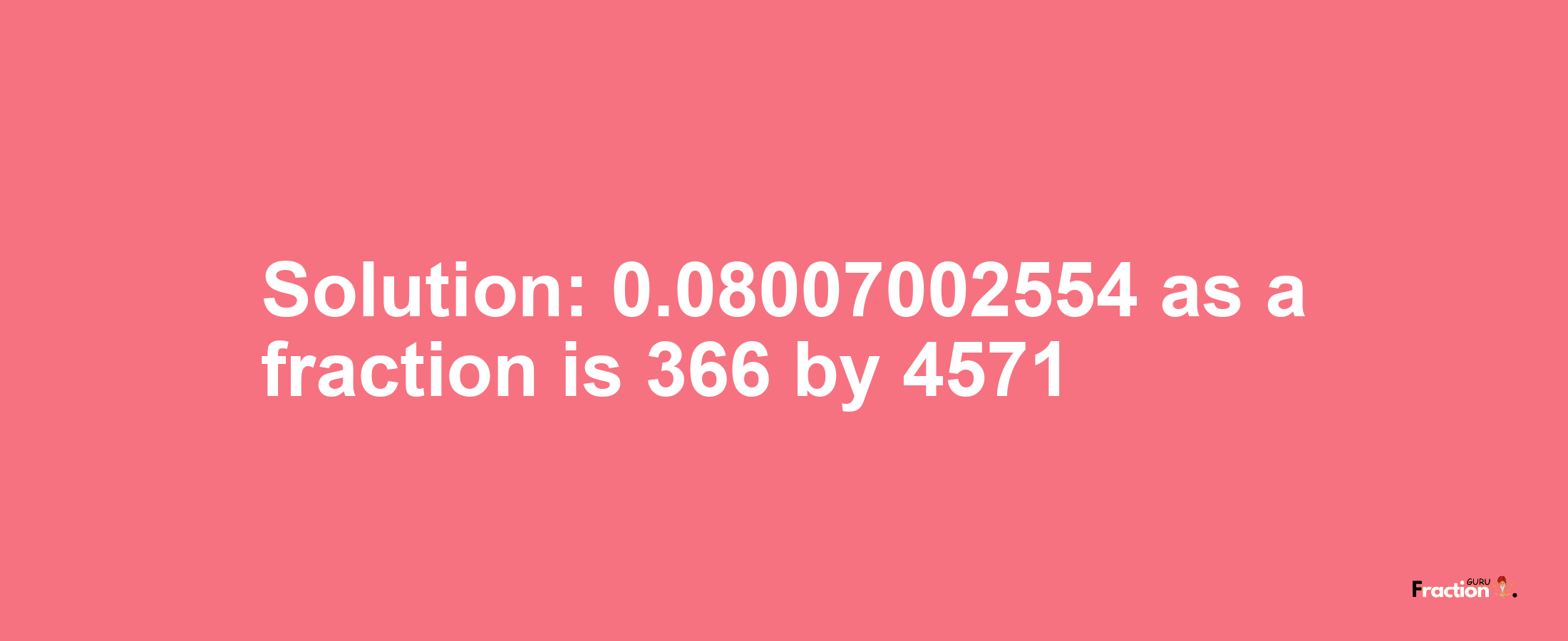 Solution:0.08007002554 as a fraction is 366/4571